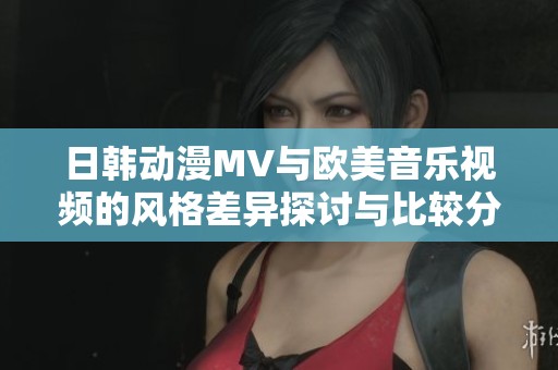 日韓動漫MV與歐美音樂視頻的風格差異探討與比較分析