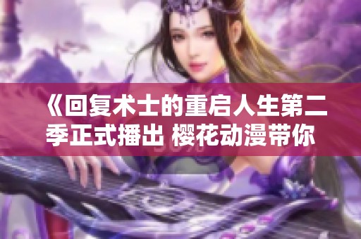 《回復(fù)術(shù)士的重啟人生第二季正式播出 櫻花動(dòng)漫帶你重返奇幻冒險(xiǎn)世界》