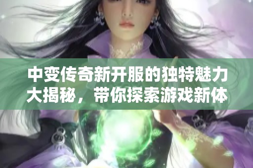 中變傳奇新開服的獨(dú)特魅力大揭秘，帶你探索游戲新體驗(yàn)