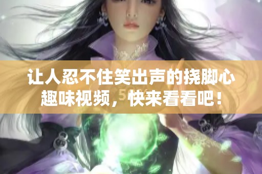 讓人忍不住笑出聲的撓腳心趣味視頻，快來看看吧！