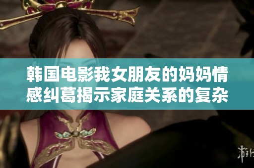 韓國電影我女朋友的媽媽情感糾葛揭示家庭關(guān)系的復(fù)雜性與幽默感