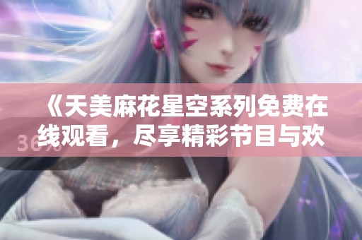 《天美麻花星空系列免費在線觀看，盡享精彩節目與歡笑》