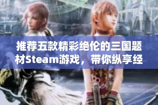 推薦五款精彩絕倫的三國題材Steam游戲，帶你縱享經典戰役