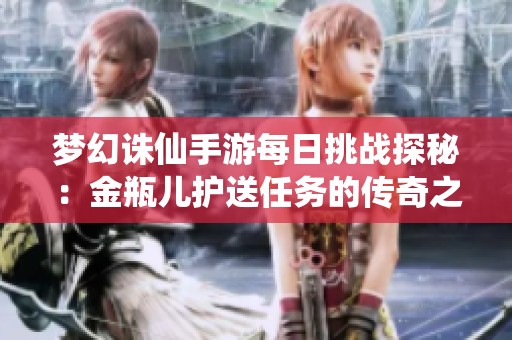 夢幻誅仙手游每日挑戰探秘：金瓶兒護送任務的傳奇之旅