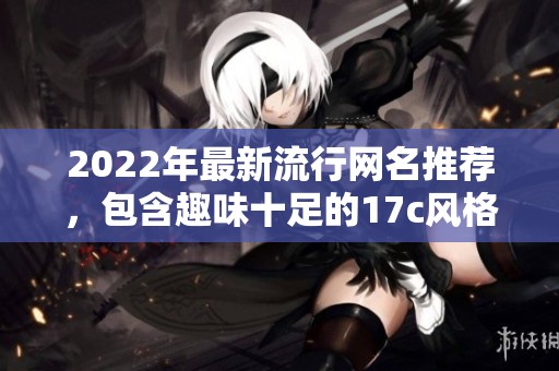 2022年最新流行網(wǎng)名推薦，包含趣味十足的17c風格創(chuàng)意選擇