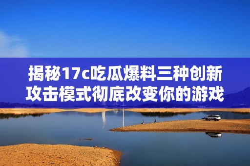 揭秘17c吃瓜爆料三種創(chuàng)新攻擊模式徹底改變你的游戲體驗(yàn)