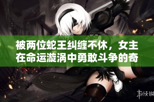 被兩位蛇王糾纏不休，女主在命運漩渦中勇敢斗爭的奇幻冒險小說