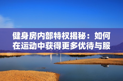 健身房內部特權揭秘：如何在運動中獲得更多優待與服務體驗