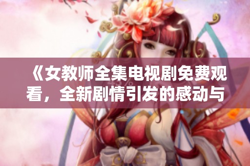 《女教師全集電視劇免費觀看，全新劇情引發的感動與共鳴》
