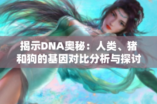 揭示DNA奧秘：人類、豬和狗的基因對比分析與探討