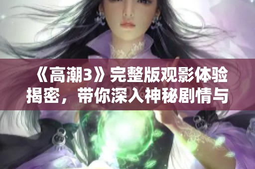 《高潮3》完整版觀影體驗揭密，帶你深入神秘劇情與激烈沖突的全新視角