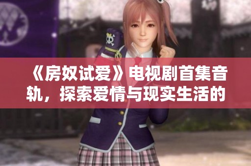 《房奴試愛》電視劇首集音軌，探索愛情與現(xiàn)實生活的糾葛與挑戰(zhàn)