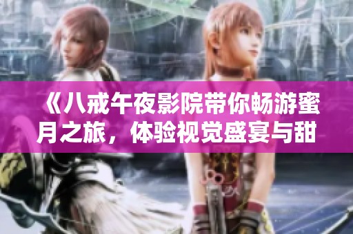 《八戒午夜影院帶你暢游蜜月之旅，體驗視覺盛宴與甜蜜情感》