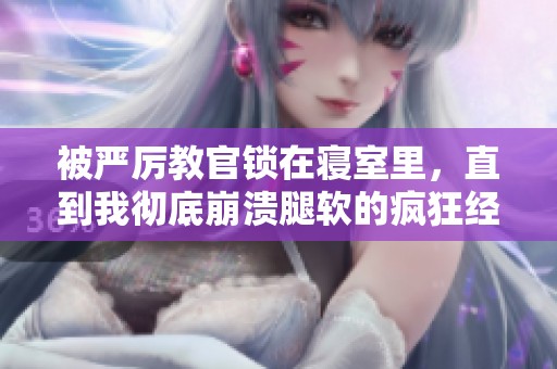 被嚴厲教官鎖在寢室里，直到我徹底崩潰腿軟的瘋狂經歷