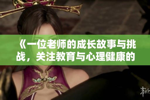 《一位老師的成長故事與挑戰(zhàn)，關(guān)注教育與心理健康的深刻探討》