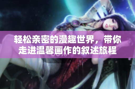 輕松親密的漫趣世界，帶你走進(jìn)溫馨畫作的敘述旅程