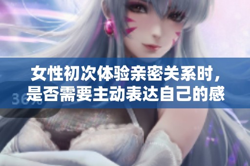女性初次體驗(yàn)親密關(guān)系時(shí)，是否需要主動(dòng)表達(dá)自己的感受與想法
