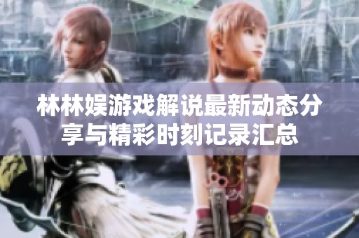 林林娛游戲解說最新動態分享與精彩時刻記錄匯總
