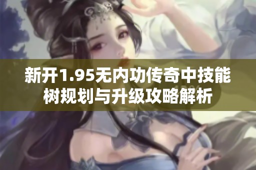 新開1.95無內(nèi)功傳奇中技能樹規(guī)劃與升級攻略解析