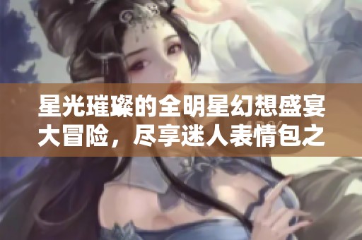 星光璀璨的全明星幻想盛宴大冒險，盡享迷人表情包之旅