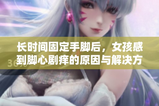 長時間固定手腳后，女孩感到腳心劇癢的原因與解決方法探討