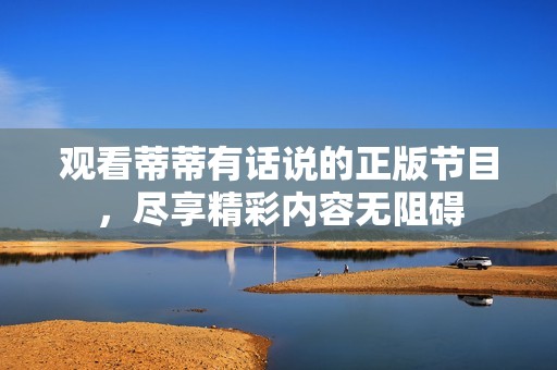 觀看蒂蒂有話說的正版節(jié)目，盡享精彩內(nèi)容無阻礙