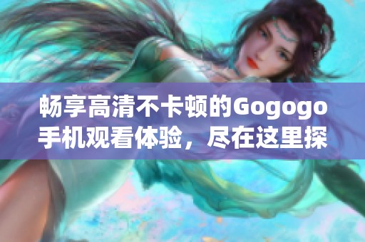 暢享高清不卡頓的Gogogo手機觀看體驗，盡在這里探索精彩內容