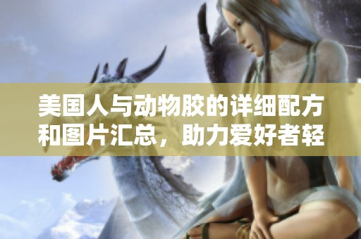 美國人與動物膠的詳細(xì)配方和圖片匯總，助力愛好者輕松制作