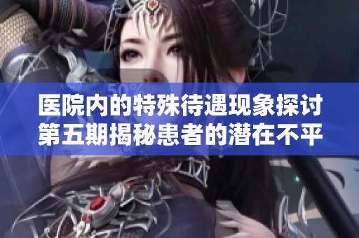 醫院內的特殊待遇現象探討第五期揭秘患者的潛在不平等待遇