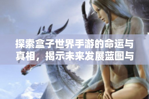 探索盒子世界手游的命運(yùn)與真相，揭示未來(lái)發(fā)展藍(lán)圖與方向