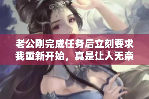 老公剛完成任務后立刻要求我重新開始，真是讓人無奈的體驗