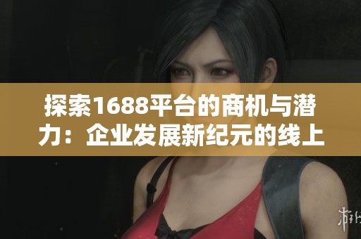 探索1688平臺的商機與潛力：企業(yè)發(fā)展新紀(jì)元的線上貿(mào)易之旅