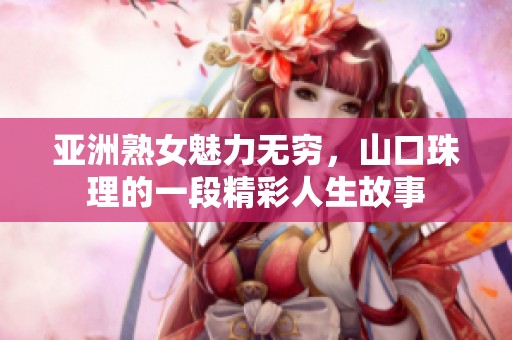 亞洲熟女魅力無窮，山口珠理的一段精彩人生故事
