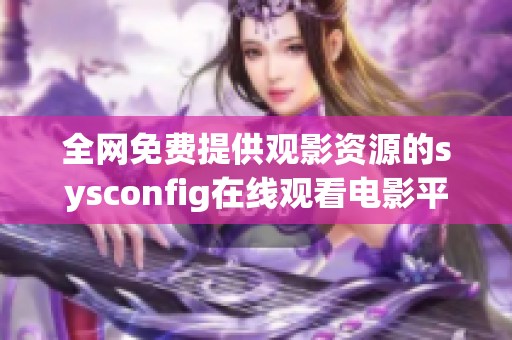 全網免費提供觀影資源的sysconfig在線觀看電影平臺介紹與使用技巧
