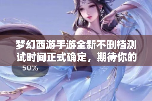 夢幻西游手游全新不刪檔測試時間正式確定，期待你的參與！