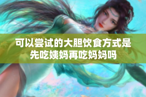 可以嘗試的大膽飲食方式是先吃姨媽再吃媽媽嗎