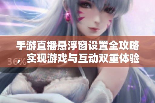 手游直播懸浮窗設(shè)置全攻略，實(shí)現(xiàn)游戲與互動(dòng)雙重體驗(yàn)
