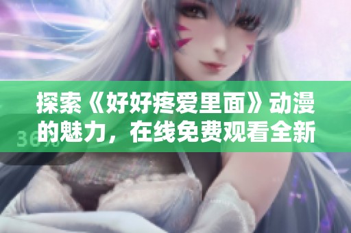 探索《好好疼愛里面》動(dòng)漫的魅力，在線免費(fèi)觀看全新精彩劇情分享