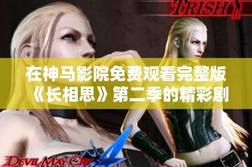 在神馬影院免費(fèi)觀看完整版《長相思》第二季的精彩劇情和看點(diǎn)解析
