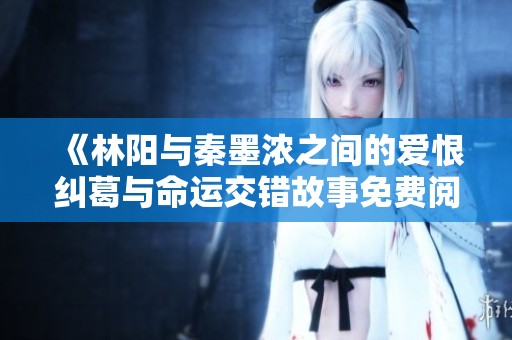 《林陽與秦墨濃之間的愛恨糾葛與命運交錯故事免費閱讀》