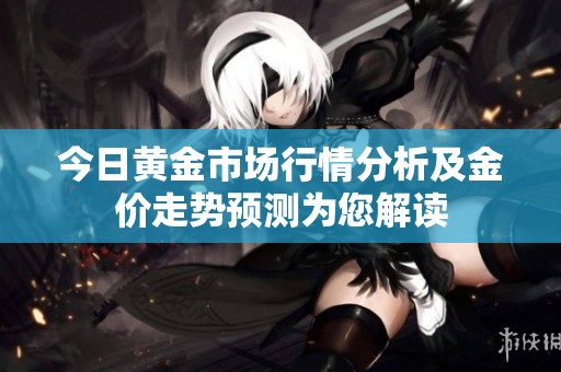 今日黃金市場行情分析及金價走勢預測為您解讀