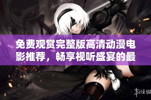 免費(fèi)觀賞完整版高清動(dòng)漫電影推薦，暢享視聽盛宴的最佳選擇