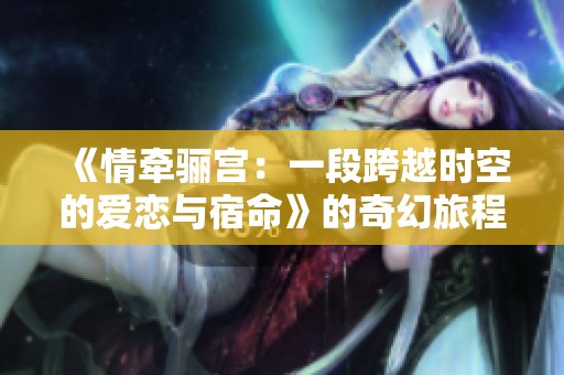 《情牽驪宮：一段跨越時(shí)空的愛戀與宿命》的奇幻旅程