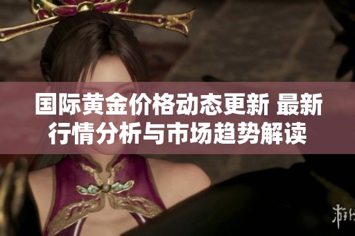 國(guó)際黃金價(jià)格動(dòng)態(tài)更新 最新行情分析與市場(chǎng)趨勢(shì)解讀