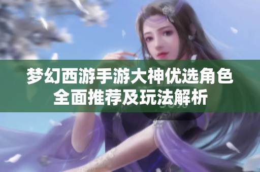 夢(mèng)幻西游手游大神優(yōu)選角色全面推薦及玩法解析