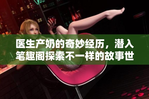 醫(yī)生產(chǎn)奶的奇妙經(jīng)歷，潛入筆趣閣探索不一樣的故事世界