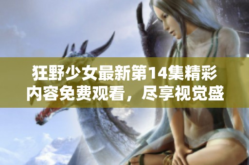 狂野少女最新第14集精彩內容免費觀看，盡享視覺盛宴不容錯過