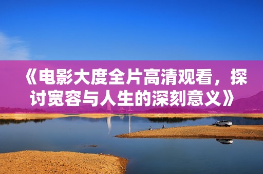 《電影大度全片高清觀看，探討寬容與人生的深刻意義》