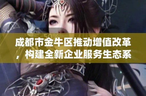 成都市金牛區(qū)推動增值改革，構(gòu)建全新企業(yè)服務(wù)生態(tài)系統(tǒng)