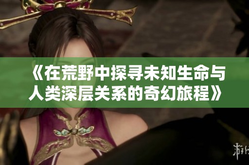 《在荒野中探尋未知生命與人類深層關系的奇幻旅程》